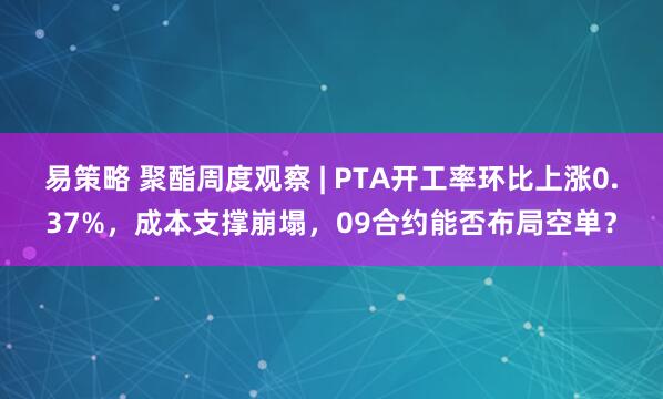 易策略 聚酯周度观察 | PTA开工率环比上涨0.37%，成本支撑崩塌，09合约能否布局空单？