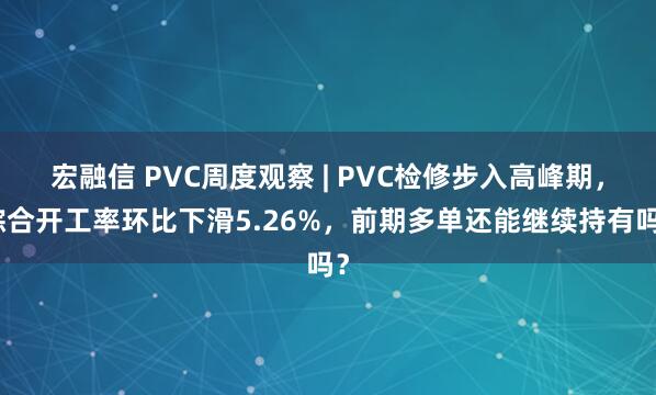 宏融信 PVC周度观察 | PVC检修步入高峰期,综合开工率环比下滑5.26%,前期多单还能继续持有吗?
