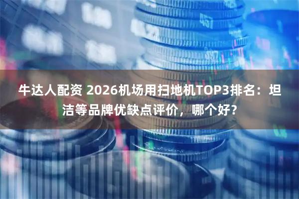 牛达人配资 2026机场用扫地机TOP3排名:坦洁等品牌优缺点评价,哪个好?