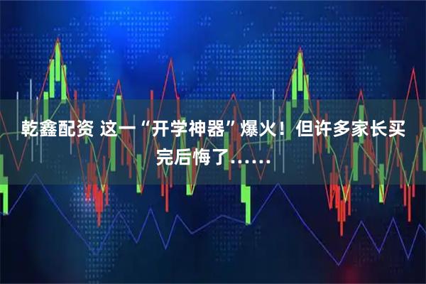 乾鑫配资 这一“开学神器”爆火!但许多家长买完后悔了……