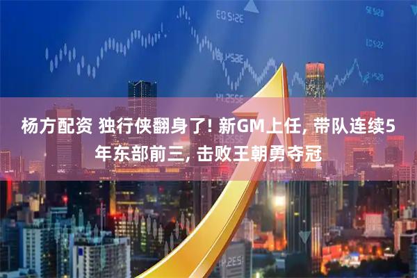 杨方配资 独行侠翻身了! 新GM上任, 带队连续5年东部前三, 击败王朝勇夺冠