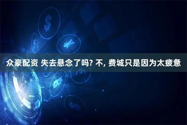 众豪配资 失去悬念了吗? 不, 费城只是因为太疲惫