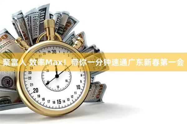 聚富人 效率Max！带你一分钟速通广东新春第一会