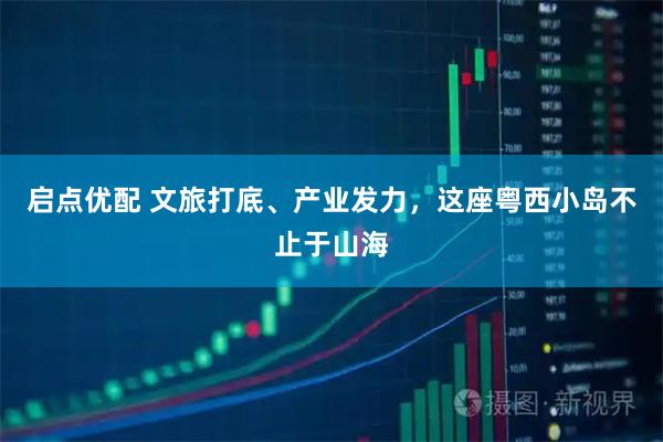 启点优配 文旅打底、产业发力，这座粤西小岛不止于山海