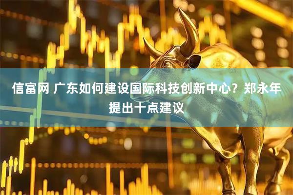 信富网 广东如何建设国际科技创新中心？郑永年提出十点建议