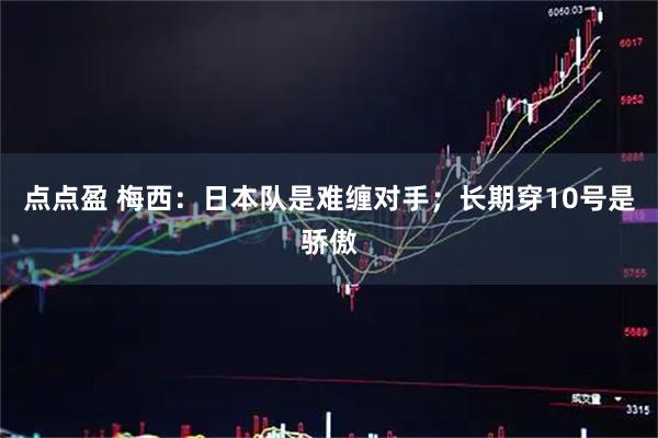 点点盈 梅西：日本队是难缠对手；长期穿10号是骄傲